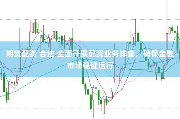 期货配资 合法 全面开展配资业务排查，确保金融市场稳健运行