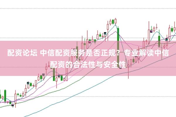 配资论坛 中信配资服务是否正规？专业解读中信配资的合法性与安全性