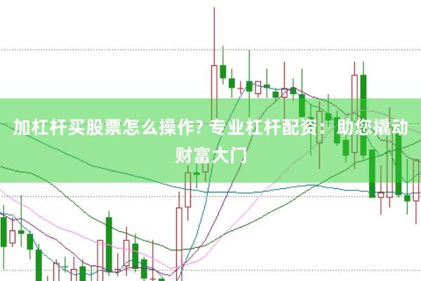 加杠杆买股票怎么操作? 专业杠杆配资：助您撬动财富大门