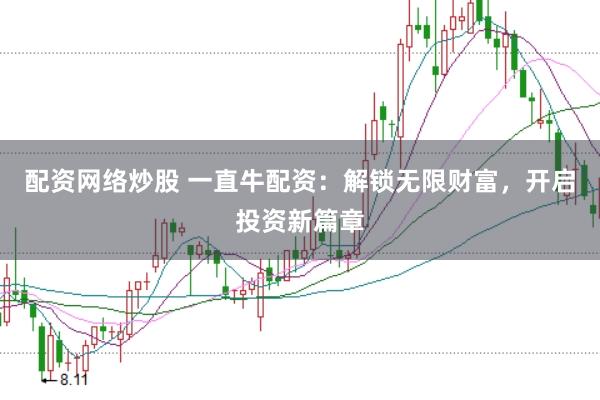 配资网络炒股 一直牛配资：解锁无限财富，开启投资新篇章