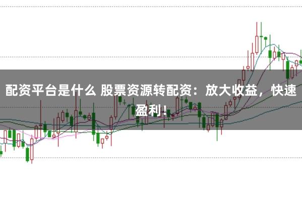 配资平台是什么 股票资源转配资：放大收益，快速盈利！