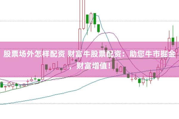 股票场外怎样配资 财富牛股票配资：助您牛市掘金，财富增值！