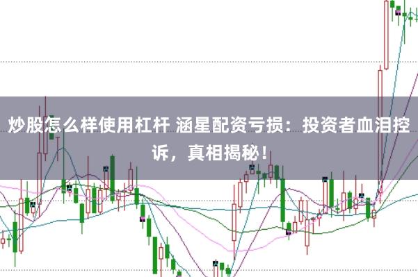 炒股怎么样使用杠杆 涵星配资亏损：投资者血泪控诉，真相揭秘！