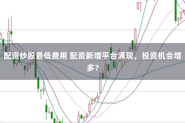 配资炒股最低费用 配资新增平台涌现，投资机会增多？