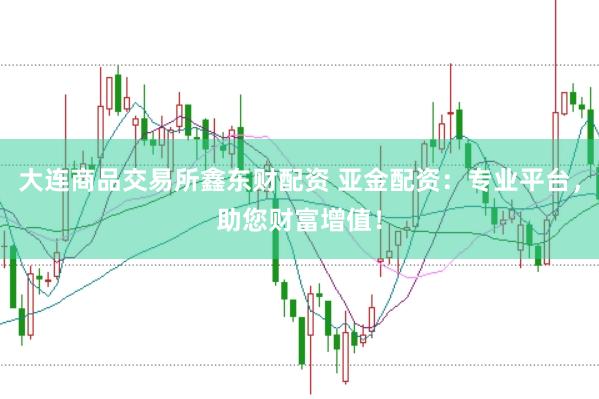 大连商品交易所鑫东财配资 亚金配资：专业平台，助您财富增值！