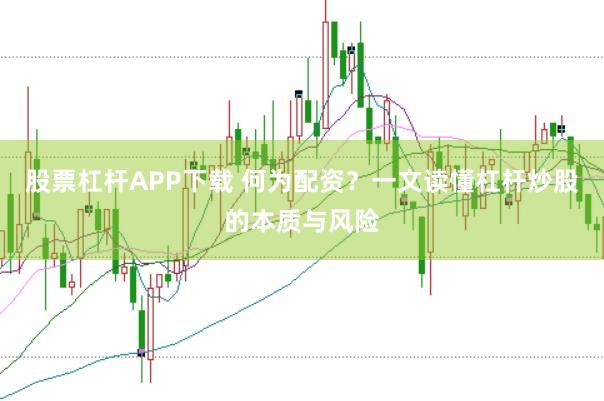 股票杠杆APP下载 何为配资？一文读懂杠杆炒股的本质与风险