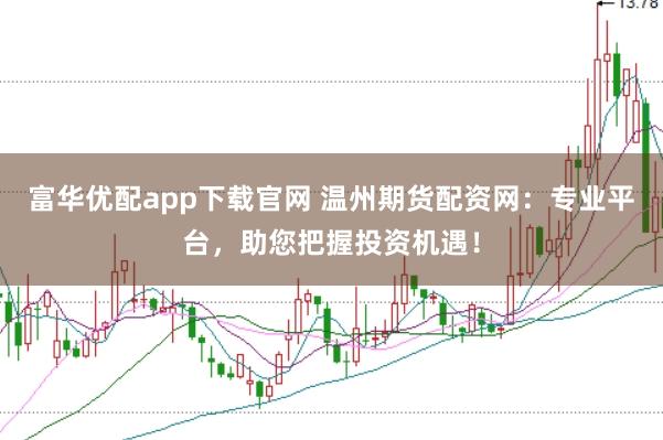 富华优配app下载官网 温州期货配资网：专业平台，助您把握投资机遇！