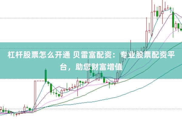 杠杆股票怎么开通 贝雷富配资：专业股票配资平台，助您财富增值