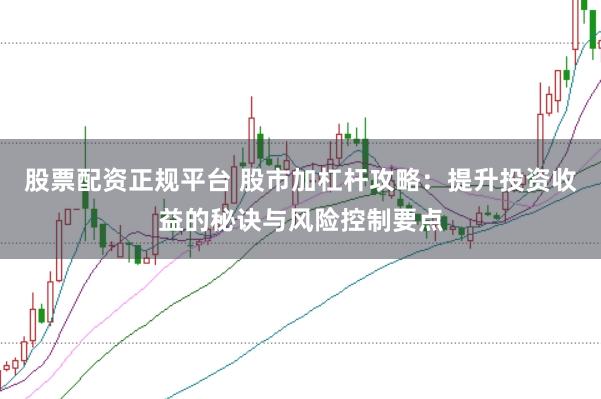 股票配资正规平台 股市加杠杆攻略：提升投资收益的秘诀与风险控制要点
