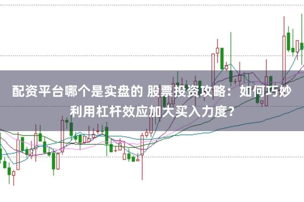 配资平台哪个是实盘的 股票投资攻略：如何巧妙利用杠杆效应加大买入力度？