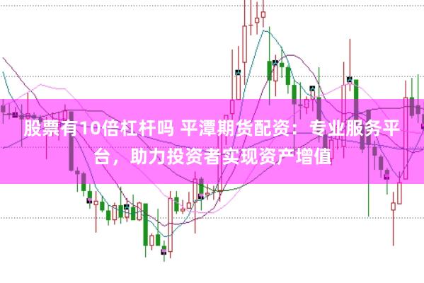 股票有10倍杠杆吗 平潭期货配资：专业服务平台，助力投资者实现资产增值