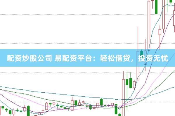 配资炒股公司 易配资平台：轻松借贷，投资无忧