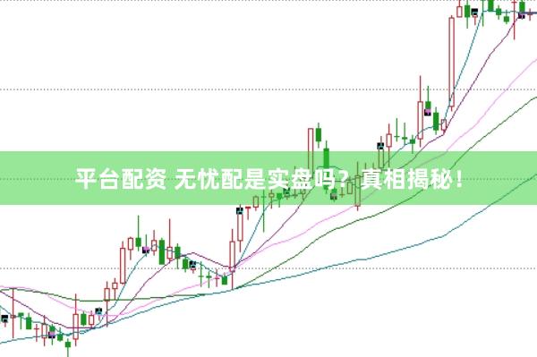平台配资 无忧配是实盘吗？真相揭秘！