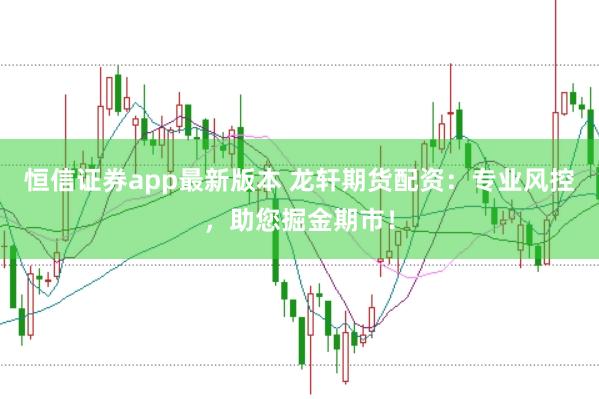恒信证券app最新版本 龙轩期货配资：专业风控，助您掘金期市！