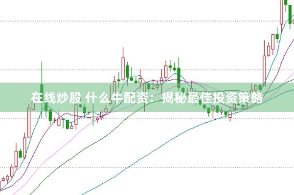 在线炒股 什么牛配资：揭秘最佳投资策略