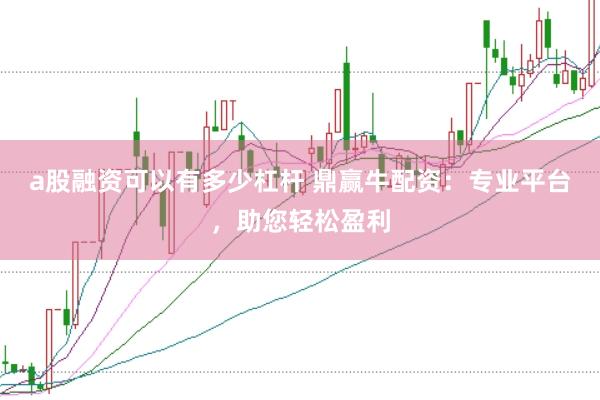 a股融资可以有多少杠杆 鼎赢牛配资：专业平台，助您轻松盈利