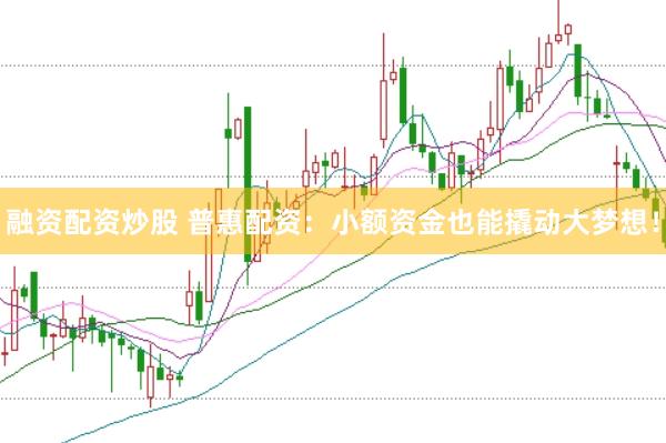 融资配资炒股 普惠配资：小额资金也能撬动大梦想！