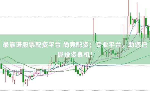 最靠谱股票配资平台 尚竞配资：专业平台，助您把握投资良机！