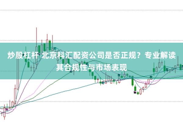 炒股杠杆 北京科汇配资公司是否正规？专业解读其合规性与市场表现