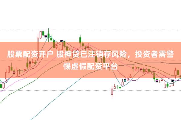 股票配资开户 股神贷已注销存风险，投资者需警惕虚假配资平台