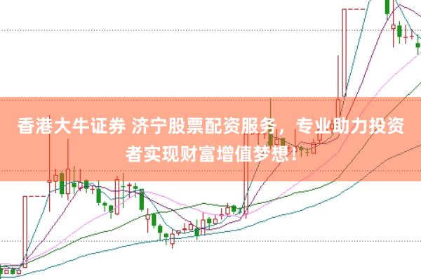 香港大牛证券 济宁股票配资服务，专业助力投资者实现财富增值梦想！