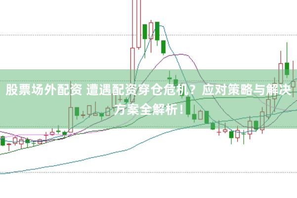 股票场外配资 遭遇配资穿仓危机？应对策略与解决方案全解析！