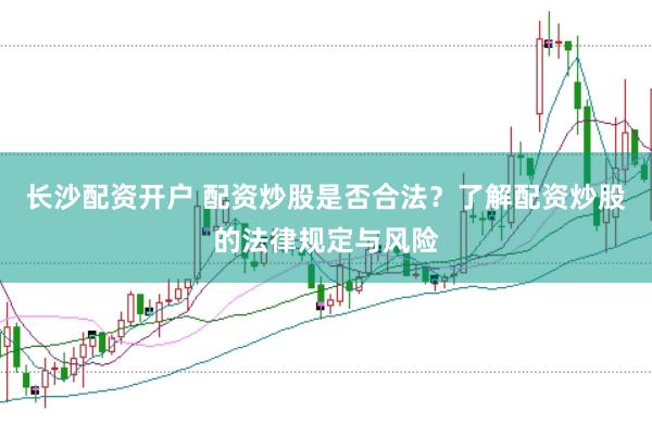 长沙配资开户 配资炒股是否合法？了解配资炒股的法律规定与风险