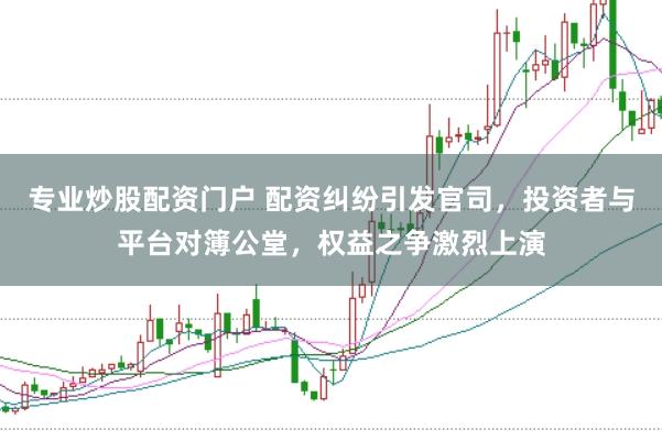 专业炒股配资门户 配资纠纷引发官司，投资者与平台对簿公堂，权益之争激烈上演