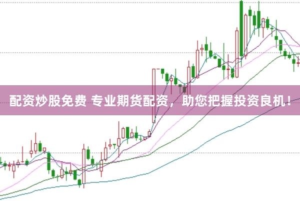配资炒股免费 专业期货配资，助您把握投资良机！