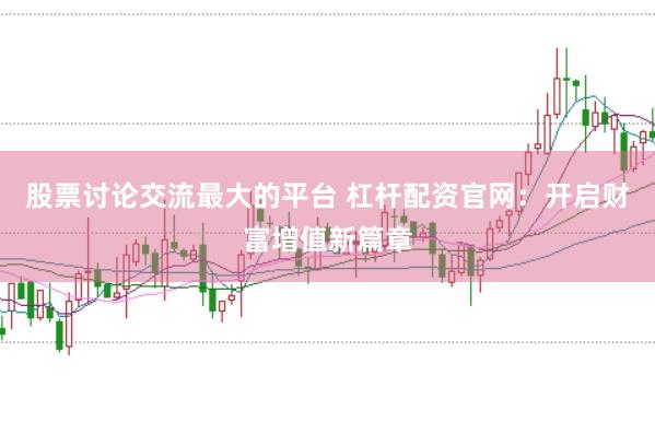 股票讨论交流最大的平台 杠杆配资官网：开启财富增值新篇章