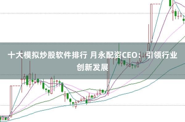十大模拟炒股软件排行 月永配资CEO：引领行业创新发展