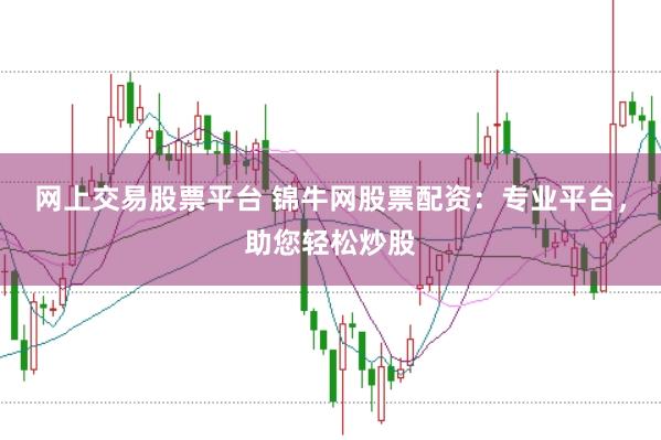 网上交易股票平台 锦牛网股票配资：专业平台，助您轻松炒股