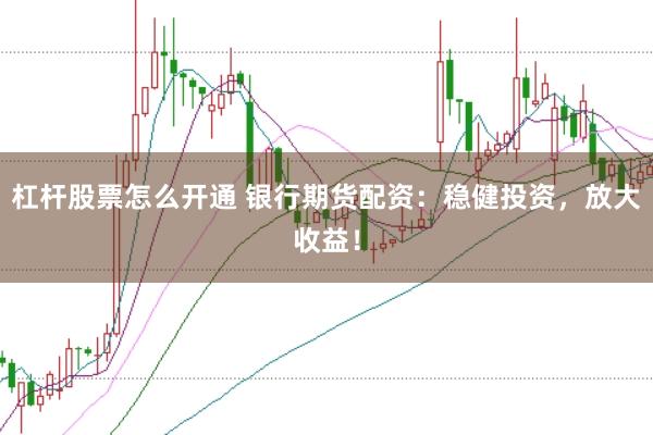 杠杆股票怎么开通 银行期货配资：稳健投资，放大收益！
