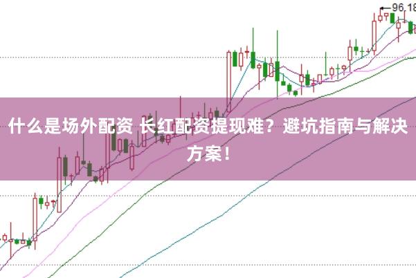 什么是场外配资 长红配资提现难？避坑指南与解决方案！