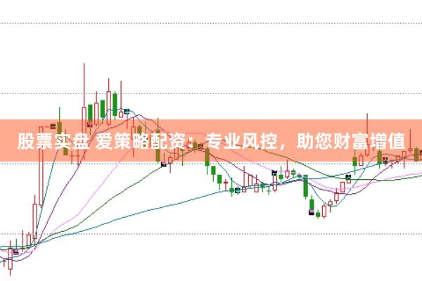 股票实盘 爱策略配资：专业风控，助您财富增值