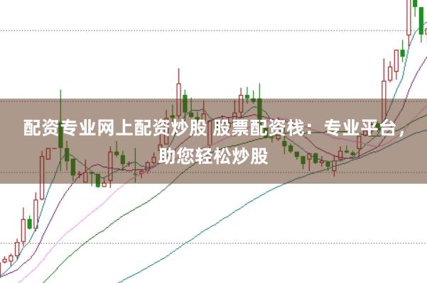 配资专业网上配资炒股 股票配资栈：专业平台，助您轻松炒股