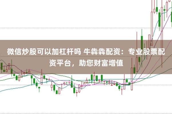 微信炒股可以加杠杆吗 牛犇犇配资：专业股票配资平台，助您财富增值