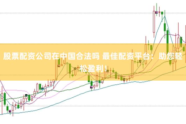 股票配资公司在中国合法吗 最佳配资平台：助您轻松盈利！