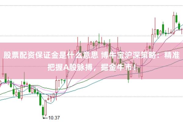 股票配资保证金是什么意思 博牛宝沪深策略：精准把握A股脉搏，掘金牛市！