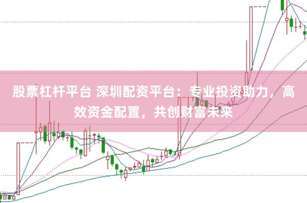 股票杠杆平台 深圳配资平台：专业投资助力，高效资金配置，共创财富未来