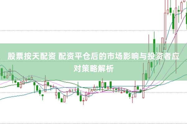 股票按天配资 配资平仓后的市场影响与投资者应对策略解析