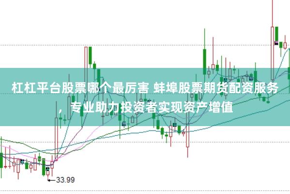 杠杠平台股票哪个最厉害 蚌埠股票期货配资服务，专业助力投资者实现资产增值