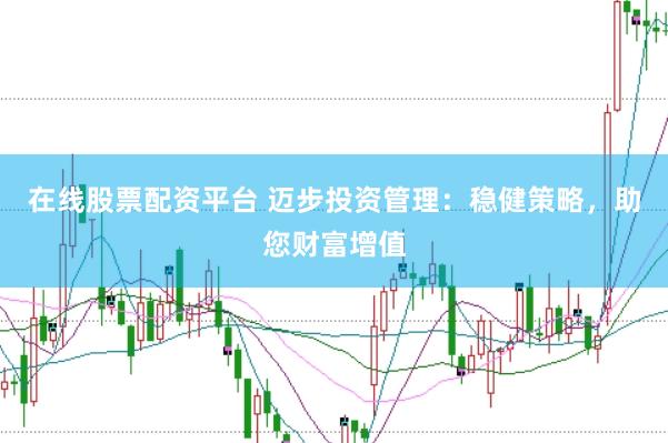 在线股票配资平台 迈步投资管理：稳健策略，助您财富增值