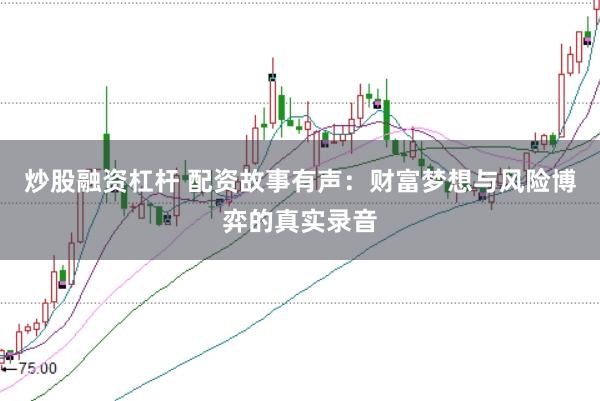 炒股融资杠杆 配资故事有声：财富梦想与风险博弈的真实录音