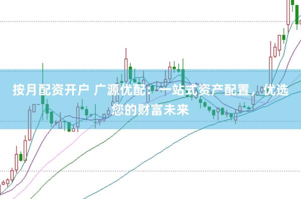 按月配资开户 广源优配：一站式资产配置，优选您的财富未来