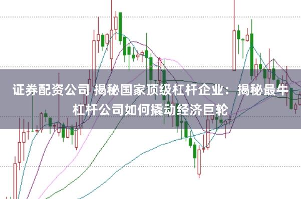证券配资公司 揭秘国家顶级杠杆企业：揭秘最牛杠杆公司如何撬动经济巨轮