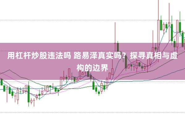 用杠杆炒股违法吗 路易泽真实吗？探寻真相与虚构的边界