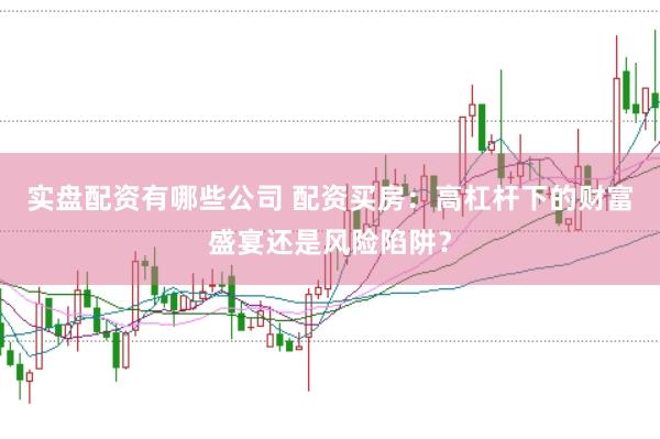 实盘配资有哪些公司 配资买房：高杠杆下的财富盛宴还是风险陷阱？