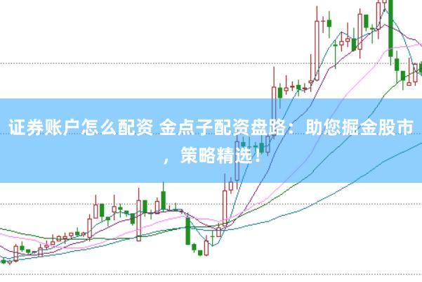 证券账户怎么配资 金点子配资盘路：助您掘金股市，策略精选！