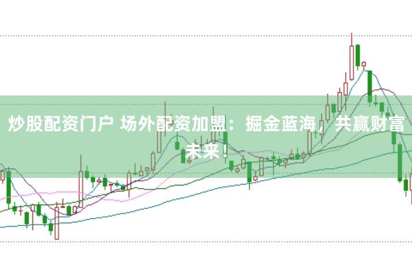 炒股配资门户 场外配资加盟：掘金蓝海，共赢财富未来！